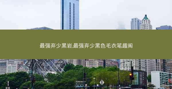 最强弃少黑岩,最强弃少黑色毛衣笔趣阁