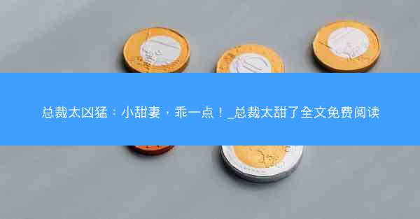 总裁太凶猛：小甜妻，乖一点！_总裁太甜了全文免费阅读