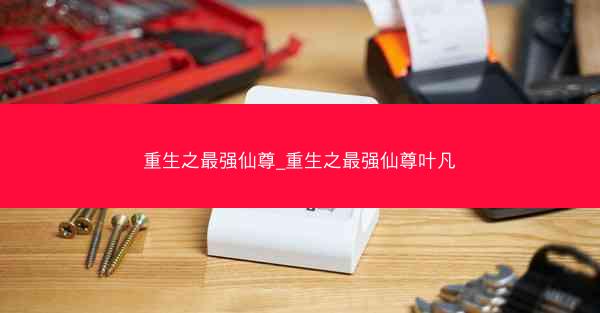 重生之最强仙尊_重生之最强仙尊叶凡