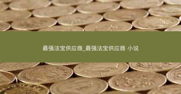 最强法宝供应商_最强法宝供应商 小说