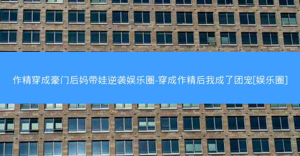 作精穿成豪门后妈带娃逆袭娱乐圈-穿成作精后我成了团宠[娱乐圈]
