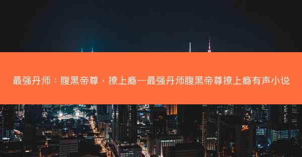 最强丹师：腹黑帝尊，撩上瘾—最强丹师腹黑帝尊撩上瘾有声小说
