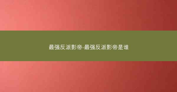最强反派影帝-最强反派影帝是谁