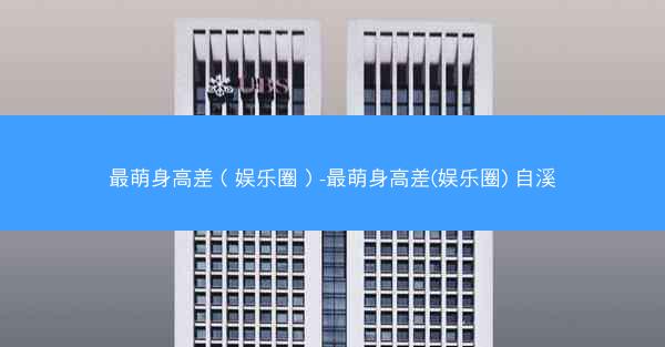 最萌身高差（娱乐圈）-最萌身高差(娱乐圈) 自溪