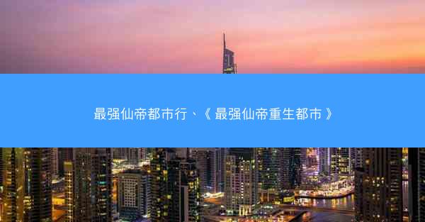 最强仙帝都市行、《最强仙帝重生都市》