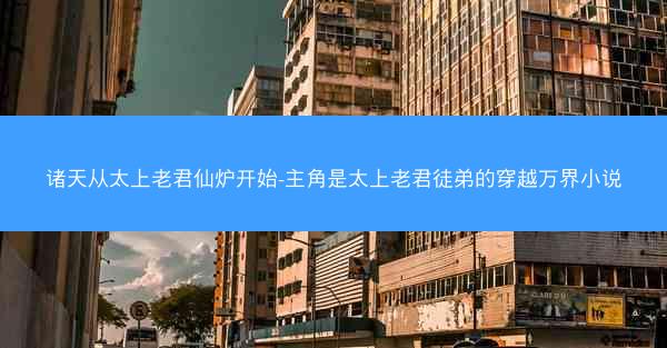 诸天从太上老君仙炉开始-主角是太上老君徒弟的穿越万界小说