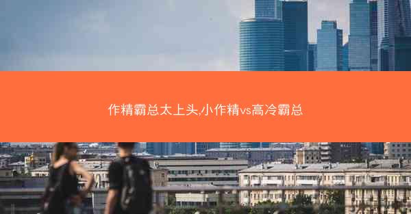 作精霸总太上头,小作精vs高冷霸总