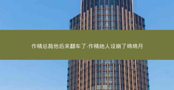 作精总裁他后来翻车了-作精她人设崩了绵绵月