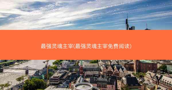 最强灵魂主宰(最强灵魂主宰免费阅读)