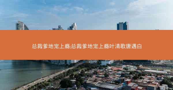 总裁爹地宠上瘾;总裁爹地宠上瘾叶清歌唐遇白