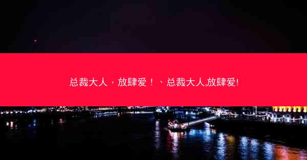 总裁大人，放肆爱！、总裁大人,放肆爱!