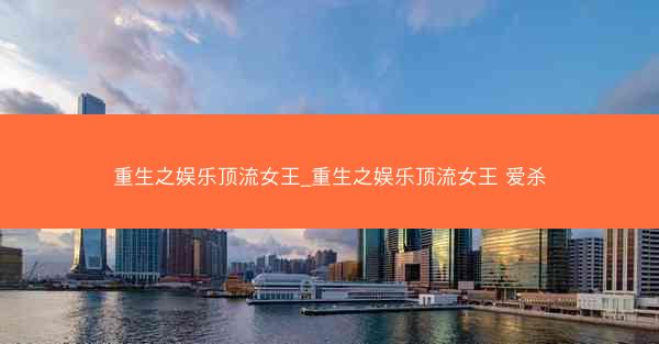 重生之娱乐顶流女王_重生之娱乐顶流女王 爱杀