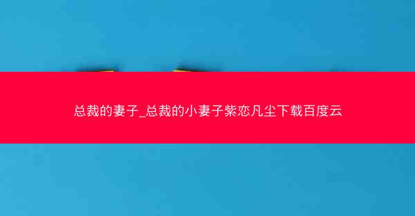 总裁的妻子_总裁的小妻子紫恋凡尘下载百度云