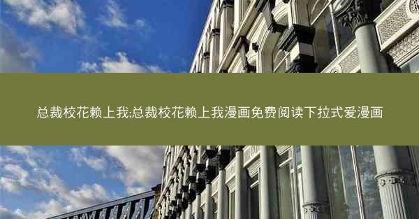 总裁校花赖上我;总裁校花赖上我漫画免费阅读下拉式爱漫画