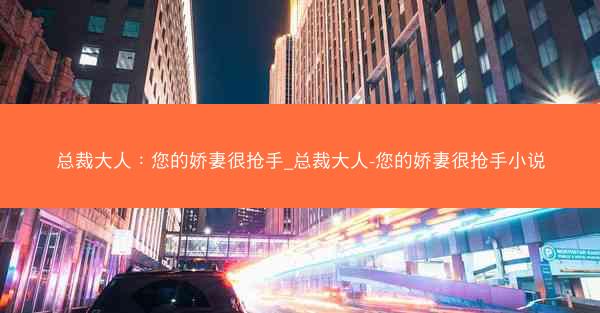 总裁大人：您的娇妻很抢手_总裁大人-您的娇妻很抢手小说
