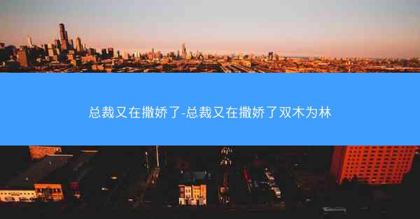 总裁又在撒娇了-总裁又在撒娇了双木为林