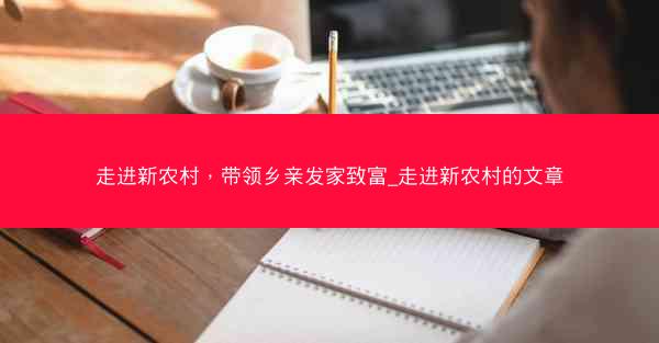 走进新农村，带领乡亲发家致富_走进新农村的文章