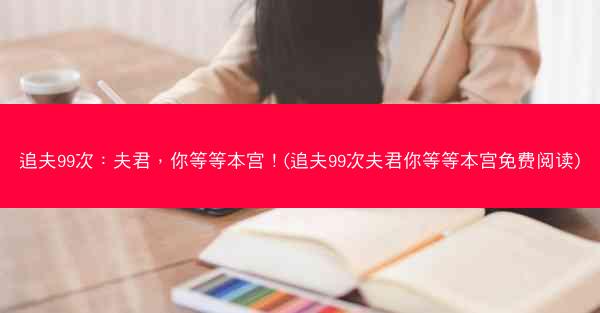 追夫99次：夫君，你等等本宫！(追夫99次夫君你等等本宫免费阅读)