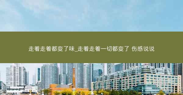 走着走着都变了味_走着走着一切都变了 伤感说说