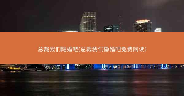 总裁我们隐婚吧(总裁我们隐婚吧免费阅读)
