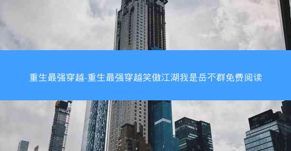 重生最强穿越-重生最强穿越笑傲江湖我是岳不群免费阅读