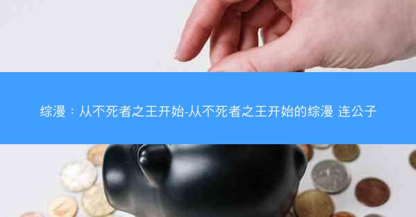 综漫：从不死者之王开始-从不死者之王开始的综漫 连公子
