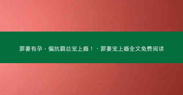 罪妻有孕，偏执霸总宠上瘾！、罪妻宠上瘾全文免费阅读