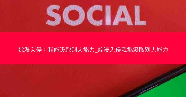 综漫入侵：我能汲取别人能力_综漫入侵我能汲取别人能力