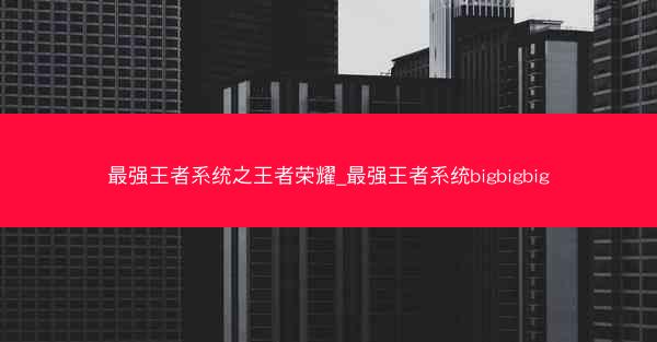最强王者系统之王者荣耀_最强王者系统bigbigbig