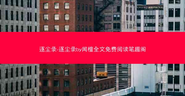 逐尘录-逐尘录by闻檀全文免费阅读笔趣阁