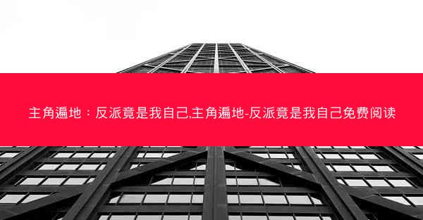 主角遍地：反派竟是我自己,主角遍地-反派竟是我自己免费阅读