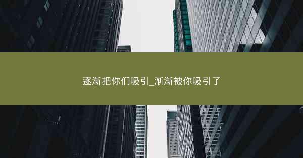 逐渐把你们吸引_渐渐被你吸引了