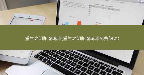 重生之阴阳噬魂师(重生之阴阳噬魂师免费阅读)