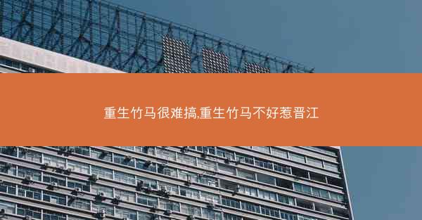 重生竹马很难搞,重生竹马不好惹晋江