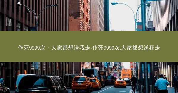 作死9999次，大家都想送我走-作死9999次,大家都想送我走