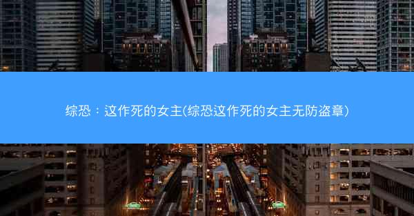 综恐：这作死的女主(综恐这作死的女主无防盗章)