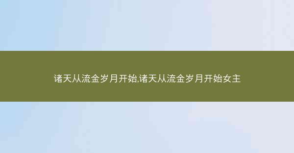 诸天从流金岁月开始,诸天从流金岁月开始女主