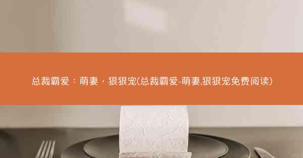 总裁霸爱：萌妻，狠狠宠(总裁霸爱-萌妻,狠狠宠免费阅读)