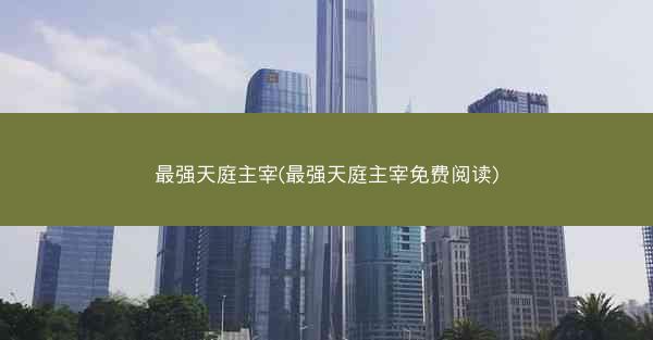 最强天庭主宰(最强天庭主宰免费阅读)