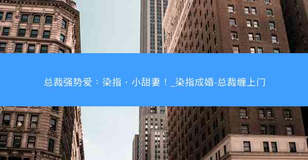 总裁强势爱：染指，小甜妻！_染指成婚-总裁缠上门