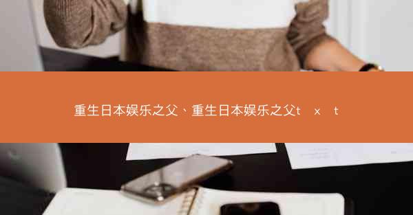 重生日本娱乐之父、重生日本娱乐之父t x t