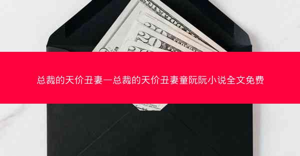 总裁的天价丑妻—总裁的天价丑妻童阮阮小说全文免费
