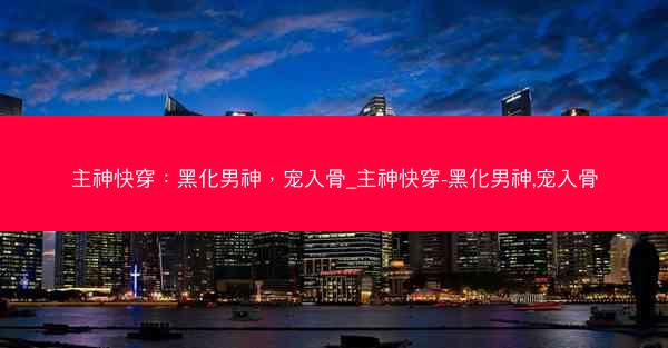 主神快穿：黑化男神，宠入骨_主神快穿-黑化男神,宠入骨