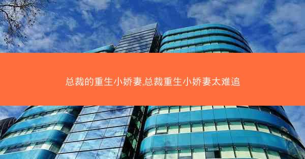 总裁的重生小娇妻,总裁重生小娇妻太难追