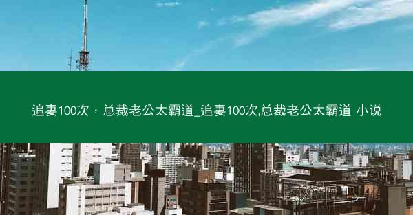 追妻100次，总裁老公太霸道_追妻100次,总裁老公太霸道 小说