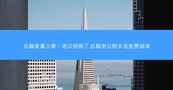 总裁爱妻入骨：老公别闹了,总裁老公别太宠免费阅读