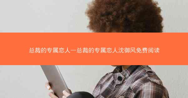 总裁的专属恋人—总裁的专属恋人沈御风免费阅读