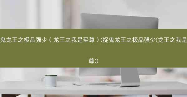 捉鬼龙王之极品强少（龙王之我是至尊）(捉鬼龙王之极品强少(龙王之我是至尊))