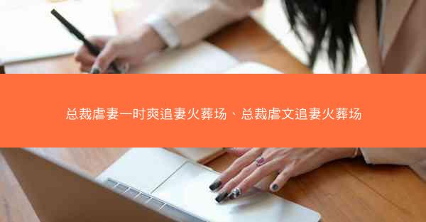 总裁虐妻一时爽追妻火葬场、总裁虐文追妻火葬场