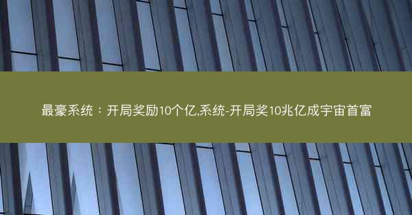 最豪系统：开局奖励10个亿,系统-开局奖10兆亿成宇宙首富